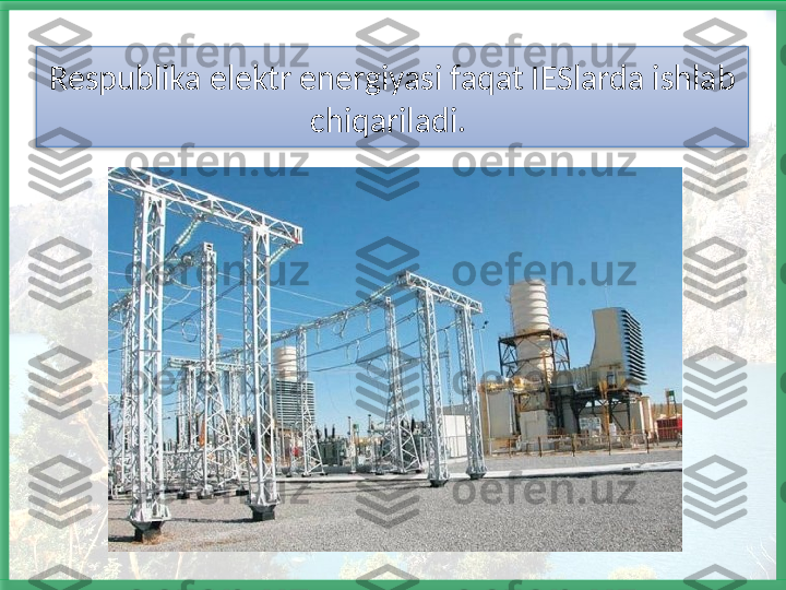 Respublika elektr energiyasi faqat IESlarda ishlab 
chiqariladi.    