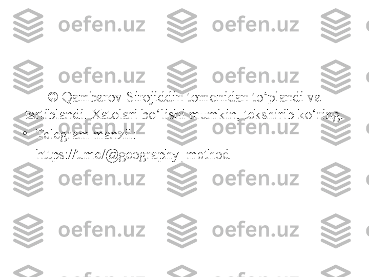  
©  Qambarov Sirojiddin tomonidan to‘plandi va 
tartiblandi. Xatolari bo‘lishi mumkin, tekshirib ko‘ring.
•
Telegram manzil:
     https://t.me/ @ geography_method 