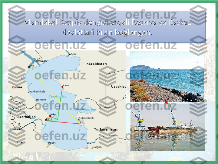 Mamlakat Kaspiy dengizi orqali Rossiya va Kavkaz 
davlatlari bilan boğlangan.    