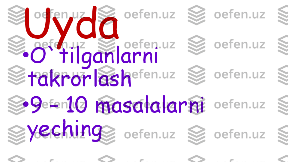 •
O`tilganlarni 
takrorlash 
•
9 – 10 masalalarni 
yechingUyda  