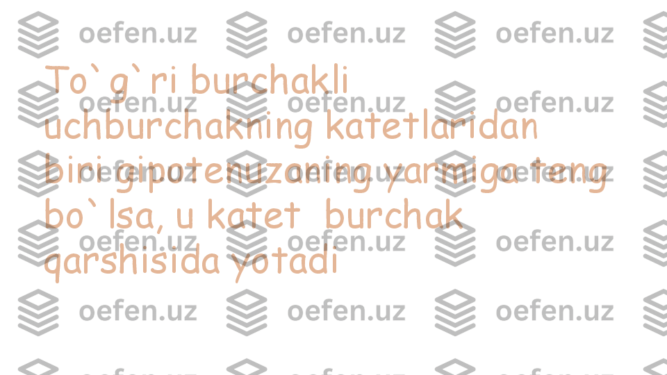 To`g`ri burchakli 
uchburchakning katetlaridan 
biri gipotenuzaning yarmiga teng 
bo`lsa, u katet  burchak 
qarshisida yotadi 