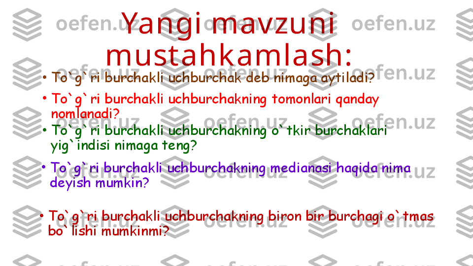 Yangi mav zuni 
must ahk amlash:
•
To`g`ri burchakli uchburchakning biron bir burchagi o`tmas 
bo`lishi mumkinmi?•
To`g`ri burchakli uchburchak deb nimaga aytiladi?
•
To`g`ri burchakli uchburchakning tomonlari qanday 
nomlanadi?
•
To`g`ri burchakli uchburchakning o`tkir burchaklari 
yig`indisi nimaga teng?
•
To`g`ri burchakli uchburchakning medianasi haqida nima 
deyish mumkin? 