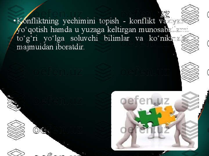 •
Konfliktning  yechimini  topish  -  konflikt  vaziyatni 
yo‘qotish  hamda  u  yuzaga  keltirgan  munosabatlarni 
to‘g‘ri  yo‘lga  soluvchi  bilimlar  va  ko‘nikmalar 
majmuidan iboratdir.  