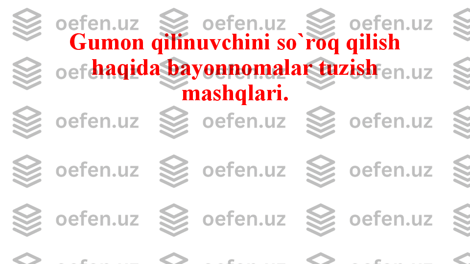 Gumon qilinuvchini so`roq qilish 
haqida bayonnomalar tuzish 
mashqlari. 