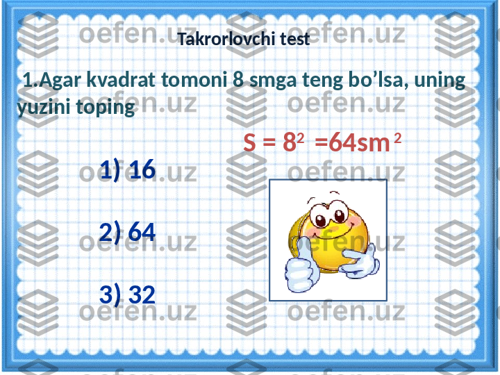 S =  8 2  
 =64 sm  2    1. Agar kvadrat tomoni 8 smga teng bo’lsa, uning 
yuzini toping
1) 16  
2) 64
3) 32   Takrorlovchi test   