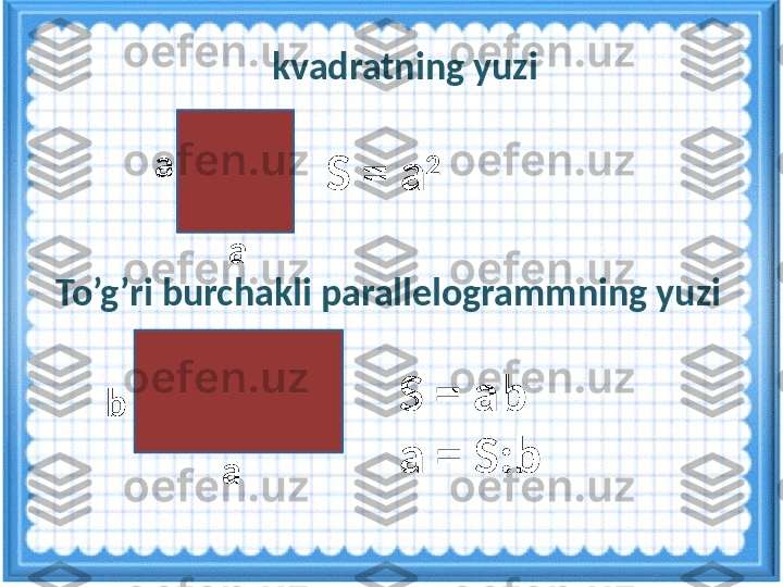    kvadratning yuzi 
S = a 2
a
a
b
a S = ab
а =  S:b   To’g’ri burchakli parallelogrammning yuzi  