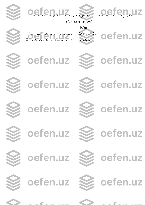 Polimer materiallar turlari, xususiyatlari. Polimer materiall arga ishlov
berish texnologiyasi
Reja:
1. Polimer materiallarning   turlari, ishlatilish sohalari.
2. Kauchuk lar  tо‘g‘risida umumiy ma’lumotlar 