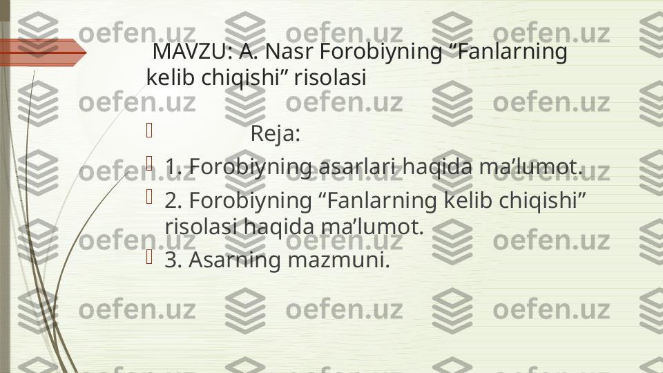   MAVZU: A. Nasr Forobiyning “Fanlarning 
kelib chiqishi” risolasi 

                Reja:

1. Forobiyning asarlari haqida ma’lumot.

2. Forobiyning “Fanlarning kelib chiqishi” 
risolasi haqida ma’lumot.

3. Asarning mazmuni.              