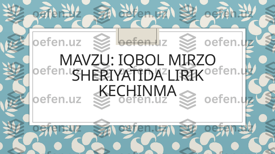 MAVZU: IQBOL MIRZO 
SHERIYATIDA LIRIK 
KECHINMA   