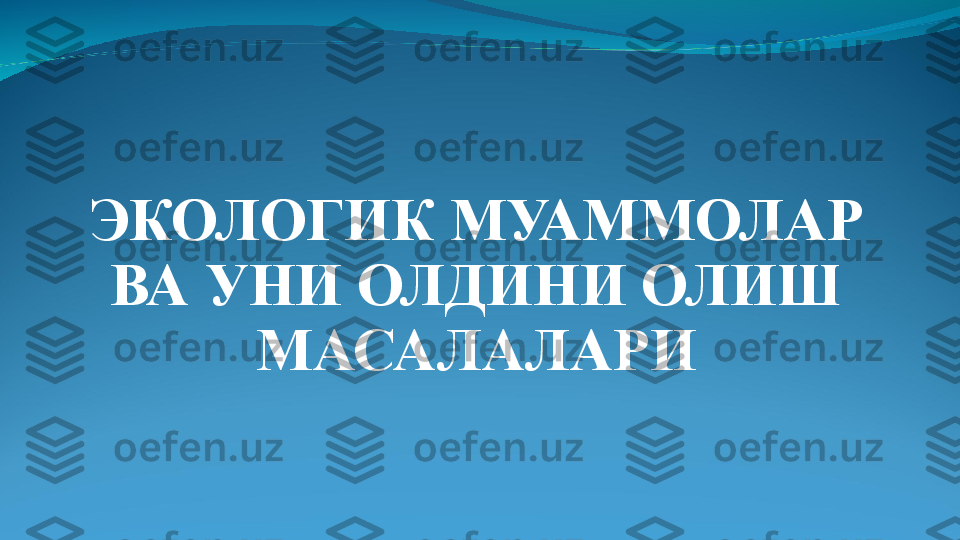 ЭКОЛОГИК МУАММОЛАР 
ВА УНИ ОЛДИНИ ОЛИШ 
МАСАЛАЛАРИ 