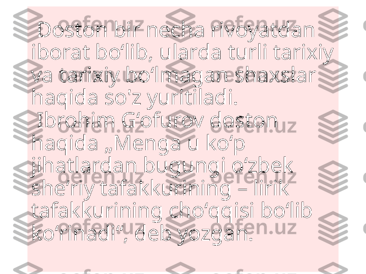   Doston bir necha rivoyatdan 
iborat boʻlib, ularda turli tarixiy 
va tarixiy boʻlmagan  shaxslar 
haqida so'z yuritiladi.  
 Ibrohim Gʻofurov doston 
haqida „Menga u koʻp 
jihatlardan bugungi oʻzbek 
sheʼriy tafakkurining – lirik 
tafakkurining choʻqqisi boʻlib 
koʻrinadi“, deb yozgan. 