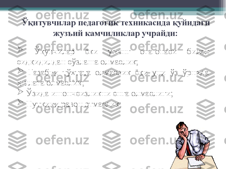 Ў қитувчилар педагогик техникасида қуйидаги 
жузъий камчиликлар учрайди:
 
  Ў қувчилар  ёки  унинг  ота-онаси  билан 
сидқидилдан с ў злаша олмаслик;

  Ғазабни  тўхтата  олмаслик  ёки  уни  ўз  ўрнида 
ишлата олмаслик;

  Ў зида ишончсизликни енга олмаслиги;

  Нутқини равон  э тмаслик;         