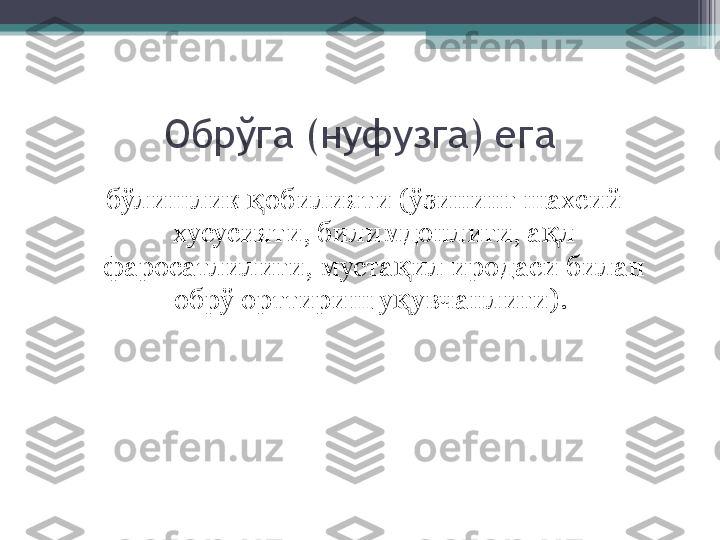 Обрўга (нуфузга) ега
бўлишлик  обилияти (ўзининг шахсий қ
хусусияти, билимдонлиги, а л 	
қ
фаросатлилиги, муста ил иродаси билан 	
қ
обрў орттириш у увчанлиги). 
қ         