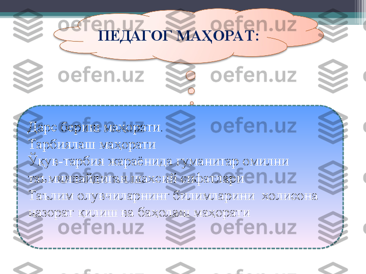 ПЕДАГОГ МАҲОРАТ:
Дарс бериш маҳорати.
Тарбиялаш маҳорати
Ўқув-тарбия жараёнида гуманитар омилни 
таъминлайдиган шахсий сифатлари
Таълим олувчиларнинг билимларини  холисона 
назорат қилиш ва баҳолаш маҳорати          