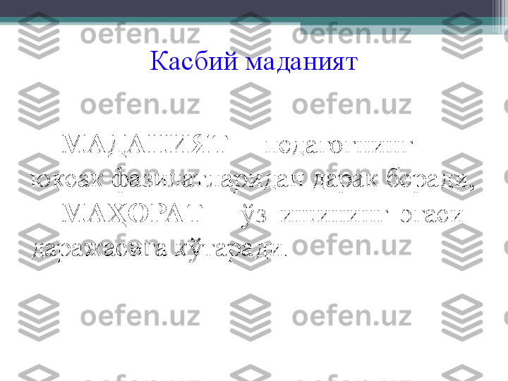 Касбий  маданият
МАДАНИЯТ  –   педагог нинг 
юксак фазилатларидан дарак беради,
МАҲОРАТ   -  ў з  ишини нг  эгаси   
даражасига кўтаради .           