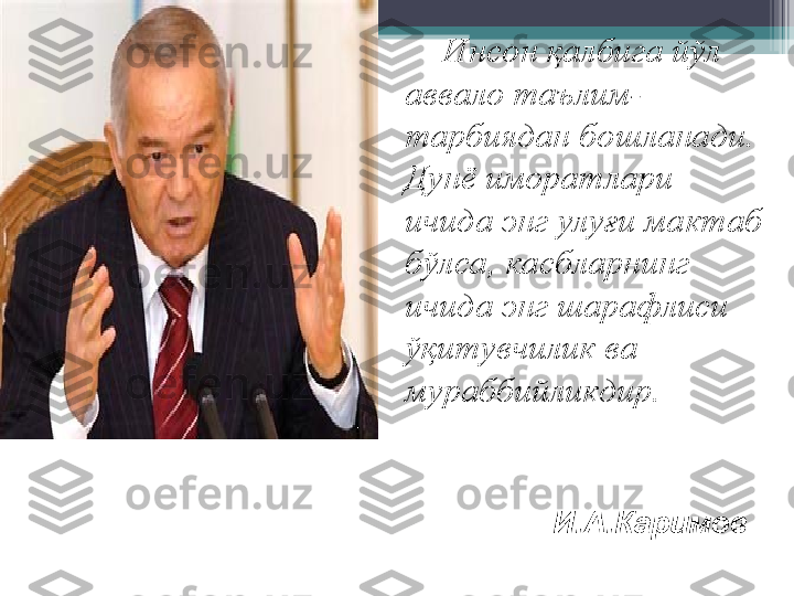 Инсон қалбига йўл 
аввало таълим-
тарбиядан бошланади. 
Дунё иморатлари 
ичида энг улуғи мактаб 
бўлса, касбларнинг 
ичида энг шарафлиси 
ўқитувчилик ва 
мураббийликдир.
 
И.А.Каримов         