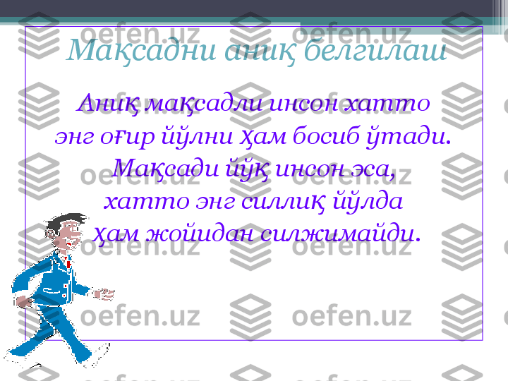 Ма садни ани  белгилашқ қ
Ани  ма садли инсон хатто 	
қ қ
энг о ир йўлни  ам босиб ўтади. 	
ғ ҳ
Ма сади йў  инсон эса, 	
қ қ
хатто энг силли  йўлда 	
қ
ам жойидан силжимайди	
ҳ .         