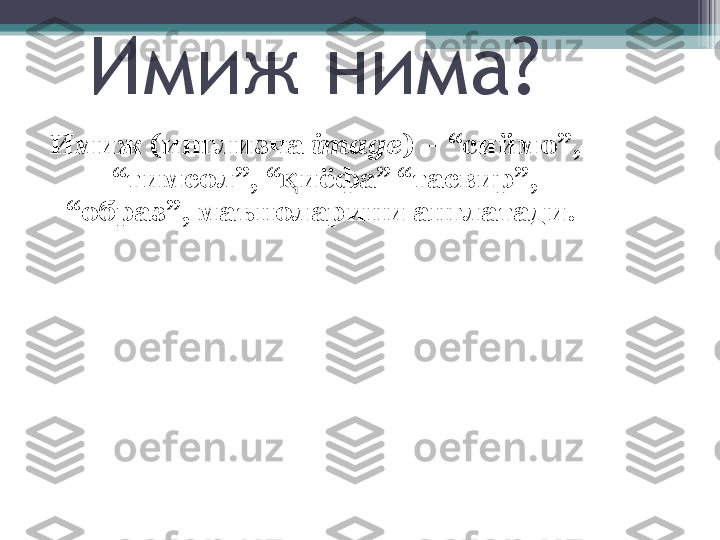 Имиж нима?
Имиж (инглизча  image ) – “сиймо”, 
“тимсол”, “ иёфа” “тасвир”, қ
“образ”, маъноларини англатади. 
            