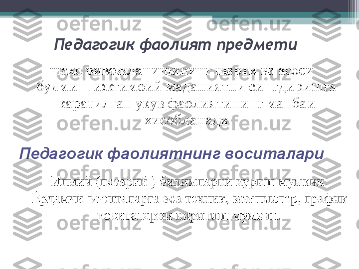 Педагогик фаолият предмети
шахс ривожланишининг шарти ва асоси 
булмиш ижтимоий маданиятни сингдиришга 
каратилган укув фаолиятининг манбаи 
хисобланади
Педагогик фаолиятнинг воситалари          