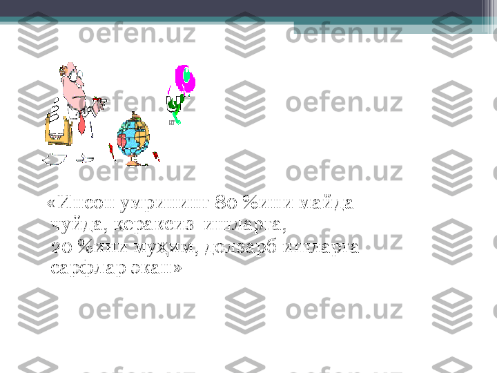   
 
   «Инсон умрининг 80 %ини майда-
чуйда, кераксиз  ишларга, 
    20 %ини му им, долзарб ишларга ҳ
сарфлар экан»         