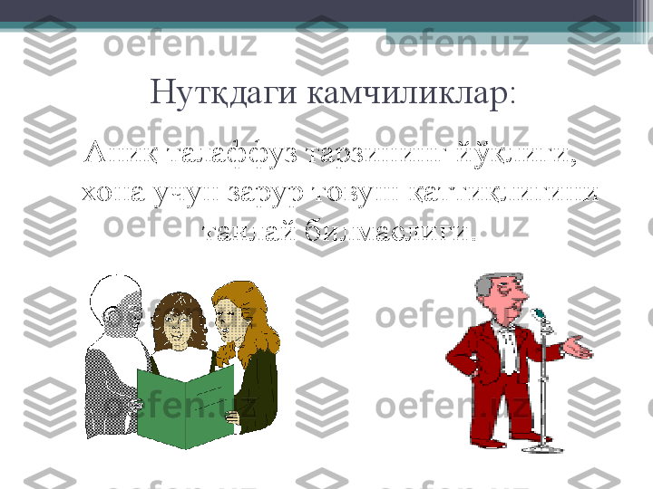 Нутқдаги камчиликлар:  
А ниқ талаффуз тарзининг  йў қлиги, 
хона учун зарур товуш қаттиқлигини 
танлай билмаслиги.         