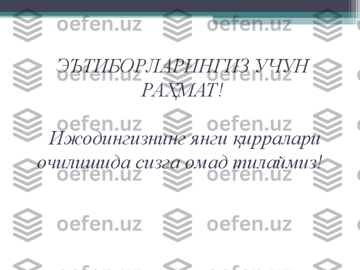 ЭЪТИБОРЛАРИНГИЗ УЧУН 
РАҲМАТ!
  Ижодингизнинг я н ги қирралари 
очилишида сизга омад т и лаймиз!           