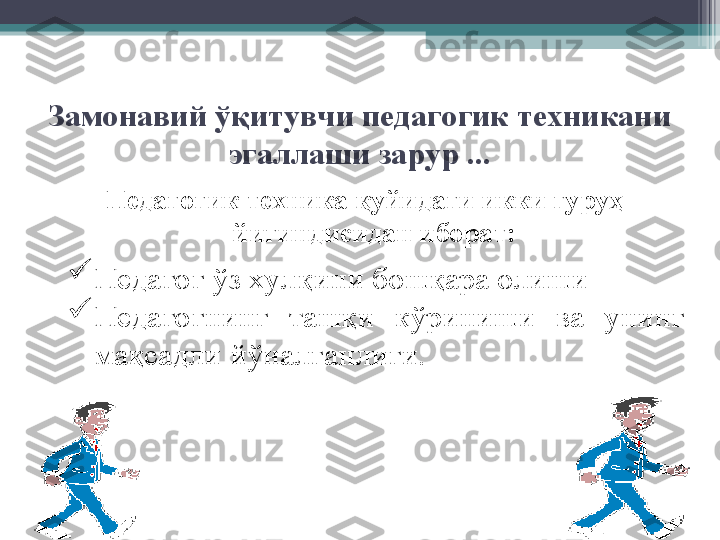 Замонавий ўқитувчи педагогик техникани 
эгаллаши зарур ...
Педагогик техника қуйидаги икки гуруҳ 
йи ғ индисидан иборат:

Педагог  ў з хулқини бошқара олиши

Педагогнинг  ташқи  к ў риниши  ва  унинг 
мақсадли  йў налганлиги.         