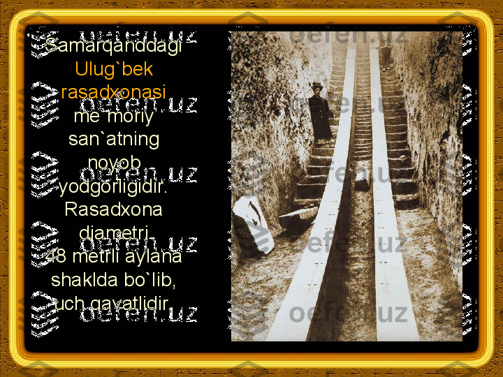 Samarqanddagi 
Ulug`bek 
rasadxonasi 
me`moriy 
san`atning 
noyob 
yodgorligidir. 
Rasadxona 
diametri 
48 metrli aylana 
shaklda bo`lib, 
uch qavatlidir. 