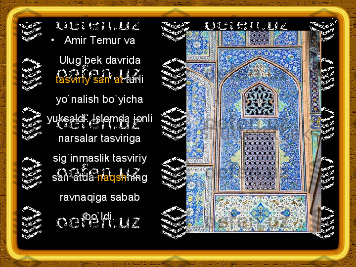 •
Amir Тemur va 
Ulug`bek davrida 
tasviriy san`at  turli 
yo`nalish bo`yicha 
yuksaldi. Islomda jonli 
narsalar tasviriga 
sig`inmaslik tasviriy 
san`atda  naqsh ning 
ravnaqiga sabab 
bo`ldi. 