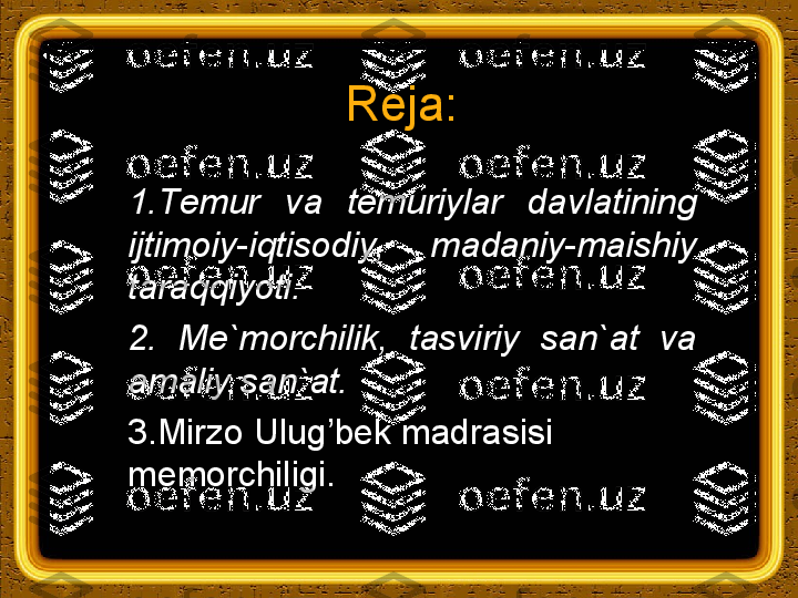 Reja:
1. Тemur  va  temuriylar  davlatining 
ijtimoiy-iqtisodiy,  madaniy-maishiy 
taraqqiyoti.
2.  Me`morchilik,  tasviriy  san`at  va 
amaliy san`at.
3.Mirzo Ulug’bek madrasisi 
memorchiligi. 