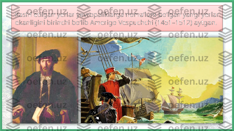 Kashf etilgan yerlar yevropaliklarga noma’lum bo‘lgan yangi yerlar 
ekanligini birinchi bo‘lib Amerigo Vespuchchi (1451–1512) aytgan.      