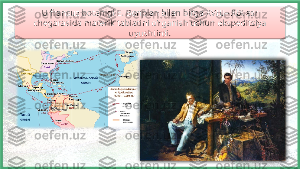 U fransuz botanigi E. Bonplan bilan birga XVIII– XIX asr 
chegarasida materik tabiatini o‘rganish uchun ekspeditsiya 
uyushtirdi.     