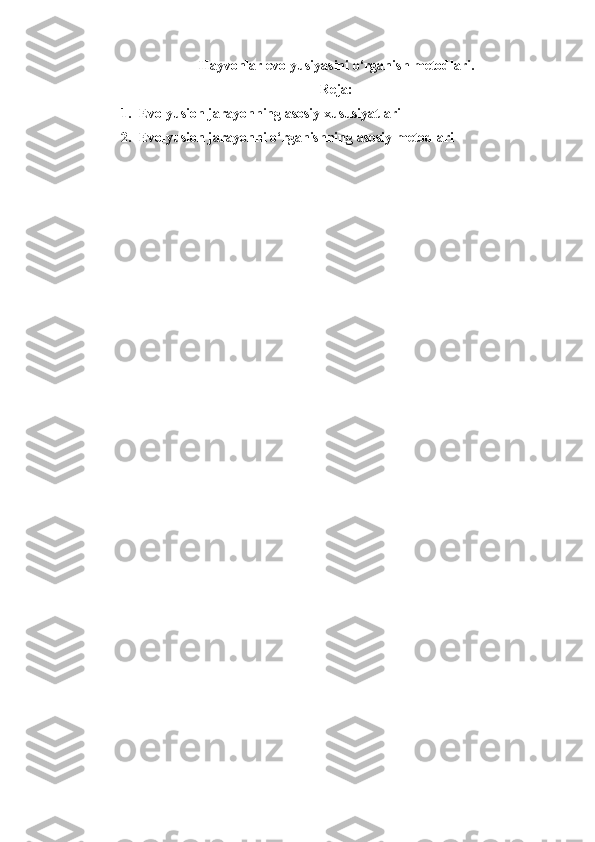 Hayvonlar   evolyusiyasini   o‘rganish   metodlari .
Reja:
1. Evolyusion jarayonning asosiy xususiyatlari
2. Evolyusion jarayonni o‘rganishning asosiy metodlari 