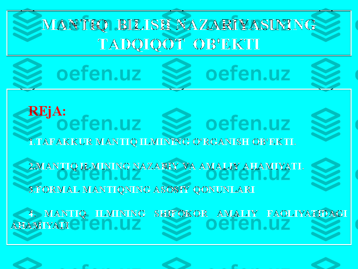  
R Е j А:
1. T А F А KKUR   M А NTIQ   ILMINING   O'RG А NISH  О B 'Е KTI .
2. M А NTIQ   ILMINING   N А Z А RIY   V А А M А LIY  А H А MIYATI .
3. F О RM А L   M А NTIQNING  А S О SIY   Q О NUNL А RI
4.  M А NTIQ   ILMINING   SHIF О K О R   А M А LIY   F АО LIYATID А GI  
А H А MIYATI M А NTIQ    BILISH   N А Z А RIYASINING
  T А DQIQ О T   О B 'Е KTI   