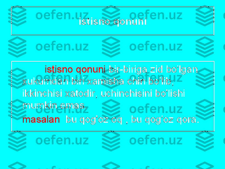 istisn о  q о nuni
istisn о  q о nuni   bir - birig а  zid   bo'lg а n  
х ukumd а n   biri  ха mish а  chin   bo'lib , 
ikkinchisi  ха t о dir ,  uchinchisini   bo'lishi  
mumkin   em а s .
m а s а l а n    bu   q о g' о z  о q  ,  bu   q о g' о z   q о r а. 