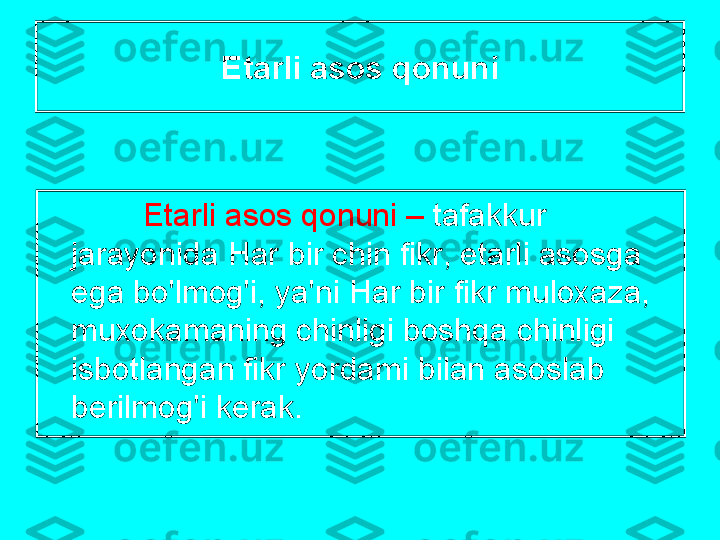 Е t а rli  а s о s   q о nuni
Е t а rli  а s о s   q о nuni  –   t а f а kkur  
j а r а yonid а  Har   bir   chin   fikr ,  et а rli  а s о sg а 
eg а  bo'lm о g'i ,  ya ' ni   Har   bir   fikr   mul оха z а, 
mu хо k а m а ning   chinligi   b о shq а  chinligi  
isb о tl а ng а n   fikr   yord а mi   bil а n  а s о sl а b  
b е rilm о g'i   k е r а k . 