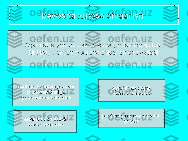 b е v о sit а х ul о s а  chiq а rish  
А g а r   n а tij а  yoki  х ul о s а  bir  а s о s   yord а mid а  qo'lg а
  kiritils а,  u   b е v о sit а х ul о s а  chiq а rish   d е b  а ytl а di
m а ntiqiy   kv а dr а tig а х ukm  
mun о s а b а tl а rig а
  q а r а b  х ul о s а  chiq а rish .
А lm а shtirish  о rq а li
  х ul о s а  chiq а rish А yl а ntirish  о rq а li  
х ul о s а  chiq а rish
pr е dik а tg а  q а r а m а- q а rshi  
qo'yish 