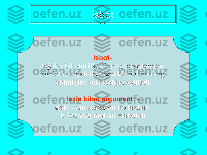 isb о t
isb о t - 
t а jrib а  t е kshirilib ,  chinligi  а niql а ng а n  
hukml а r  о rq а li   ikkinchi   bir   hukmnning  
chinligini  а niql а shg а а ytil а di .
t е zis   bil а n  а rgum е nt   - 
d а lil   mun о s а b а tini   ko'rs а tish  
isb о tning   muhim  х isl а tidir 