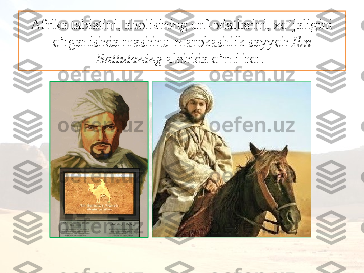 Afrika tabiatini, aholisining urf-odatlarini, xo‘jaligini 
o‘rganishda mashhur marokashlik sayyoh  Ibn 
Battutaning  alohida o‘rni bor.  