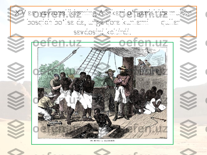 XV asr yevropaliklarning Afrikani o‘rganishida muhim 
bosqich bo‘lsa-da, unga qora kunlarni — qullar 
savdosini keltirdi.  