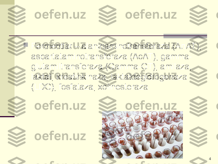 
Fermentlar – alaninaminotransferaza (A л AT), 
aspartataminotransferaza (AcAT), gamma-
glutamiltransferaza (Gamma-GT), amilaza, 
laktat, kreatinkinaza, laktatdegidrogenaza 
(LDG), fosfataza, xolinesteraza.
4 