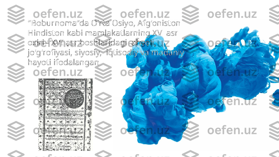 "Boburnoma"da O'rta Osiyo, Afg'oniston 
Hindiston kabi mamlakatlarning XV  asr 
oxiri - XVI asr boshlaridagi  ahvoli, 
jo'g'rofiyasi, siyosiy,  iqtisodiy va madaniy 
hayoti ifodalangan. 