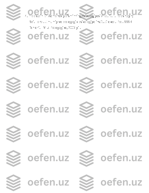 4. Feldstein DI Zamonaviy o'smirning psixologiyasi / Ed. D. I. Feldshteyn; 
Sci. - orol. Umumiy va pedagogik psixologiya instituti akad. Ped. SSSR 
fanlari. - M .: Pedagogika, 2007 yil. 