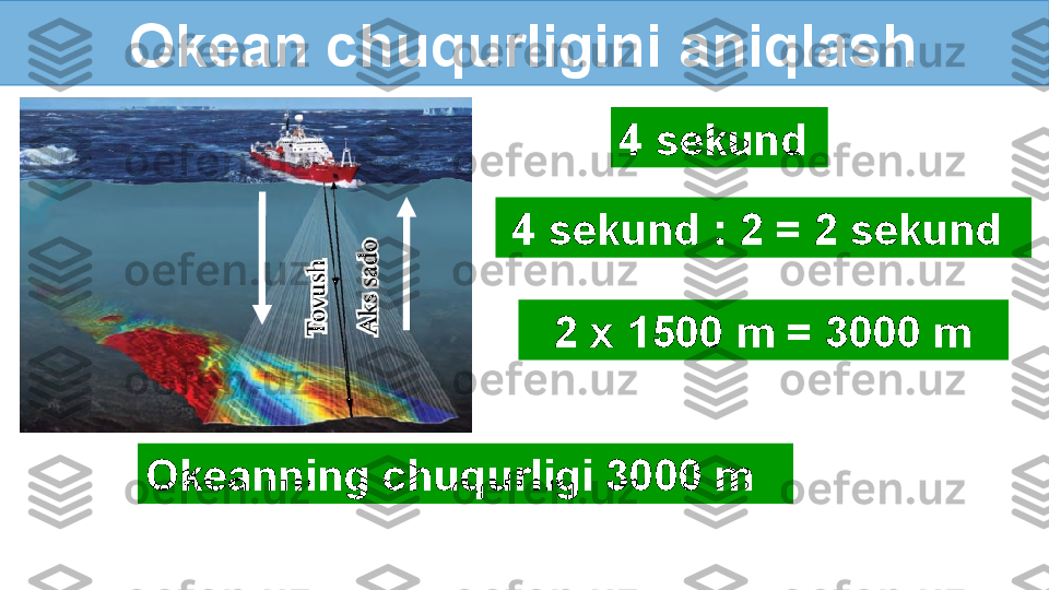 Okean chuqurligini aniqlash
Okeanning chuqurligi 3000 m 4 sekund 
4 sekund : 2 = 2 sekund 
2 x 1500 m = 3000 m 