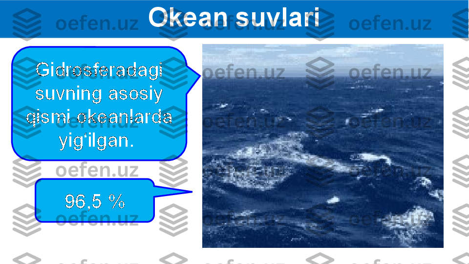 Okean suvlari
Gidrosferadagi 
suvning asosiy 
qismi okeanlarda 
yig‘ilgan. 
96,5 % 