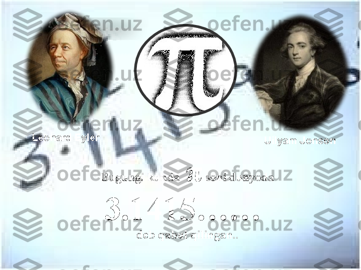 Bugungi kunda    π  soni dunyoda 
3.1415…… 
deb qabul qilingan. . Uilyam Jonson Leonard Eyler    