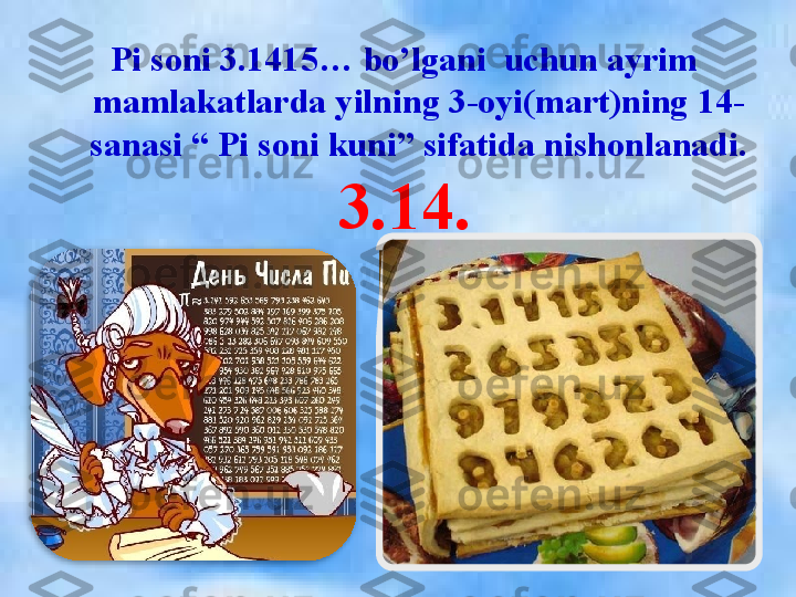 Pi soni 3.1415… bo’lgani  uchun ayrim 
mamlakatlarda yilning 3-oyi(mart)ning 14-
sanasi “ Pi soni kuni” sifatida nishonlanadi.
3.14.
   
