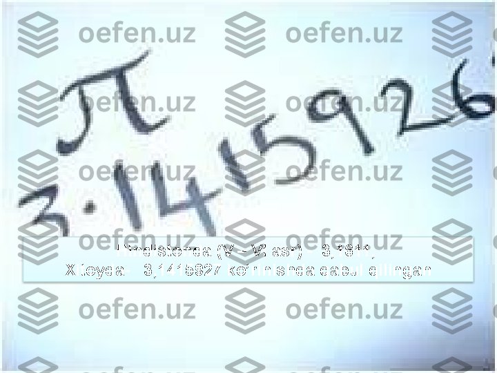 Hindistonda   (V  –  VI   asr) -   3,1611, 
Xitoyda-    3,1415927  ko’rinishda qabul qilingan  