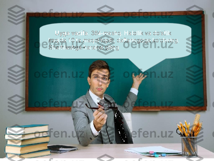       Uyga vazifa . 364-mashq. Halollik va do’stlik 
haqida 10 ta maqol topib, daftaringizga ko’chiring. 
Sharhlashga harakat qiling 