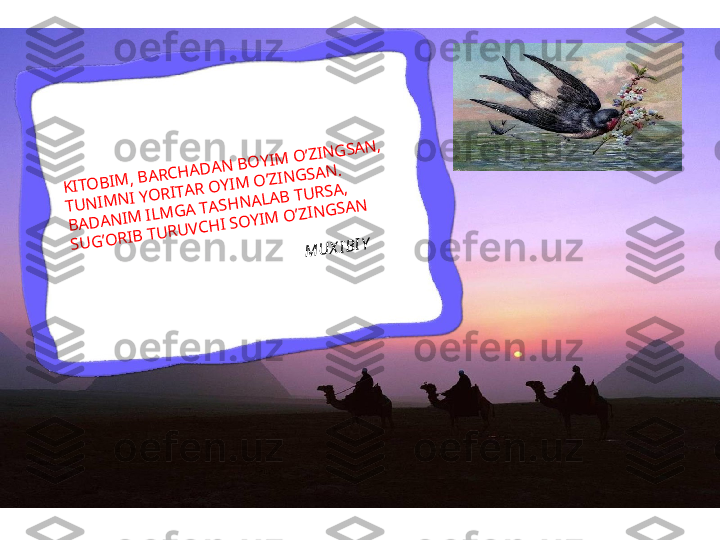 KITO	B	IM	, B	A	RC	H	A	D	A	N	 B	O	YIM	 O	’ZIN	G	SA	N	,	
TU	N	IM	N	I YO	RITA	R O	YIM	 O	’ZIN	G	SA	N	.	
B	A	D	A	N	IM	 ILM	G	A	 TA	SH	N	A	LA	B	 TU	RSA	, 	
SU	G	’O	RIB	 TU	RU	VCH	I SO	YIM	 O	’ZIN	G	SA	N	
                                                    M	U	XIBIY 